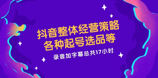 （12081期）抖音整体经营策略，各种起号选品等  录音加字幕总共17小时-中创网_分享中创网创业资讯_最新网络项目资源-网创e学堂