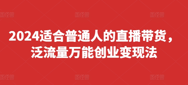 2024适合普通人的直播带货，泛流量万能创业变现法，上手快、落地快、起号快、变现快(更新8月)-中创网_分享中创网创业资讯_最新网络项目资源-网创e学堂