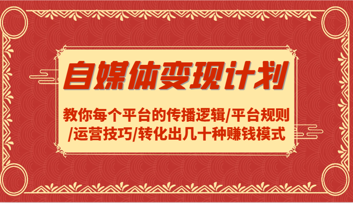 自媒体变现计划-教你每个平台的传播逻辑/平台规则/运营技巧/转化出几十种赚钱模式-中创网_分享中创网创业资讯_最新网络项目资源-网创e学堂