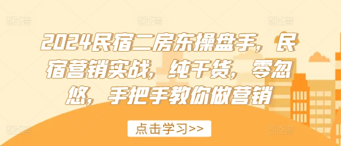 2024民宿二房东操盘手，民宿营销实战，纯干货，零忽悠，手把手教你做营销-中创网_分享中创网创业资讯_最新网络项目资源-网创e学堂