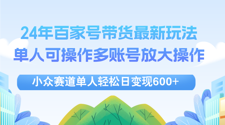 （12405期）24年百家号视频带货最新玩法，单人可操作多账号放大操作，单人轻松日变…-中创网_分享中创网创业资讯_最新网络项目资源-网创e学堂