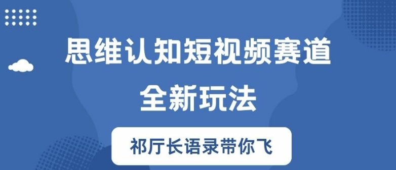 思维认知短视频赛道新玩法，胜天半子祁厅长语录带你飞【揭秘】-中创网_分享中创网创业资讯_最新网络项目资源-网创e学堂