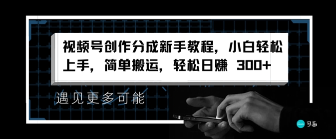 视频号创作分成新手教程，小白轻松上手，简单搬运，轻松日赚3张-中创网_分享中创网创业资讯_最新网络项目资源-网创e学堂