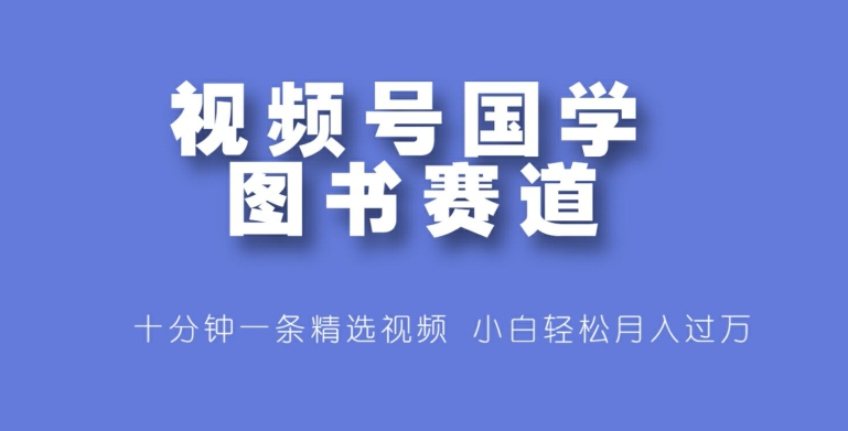 视频号国学图书赛道，十分钟一条精选视频，小白轻松月入过万-中创网_分享中创网创业资讯_最新网络项目资源-网创e学堂