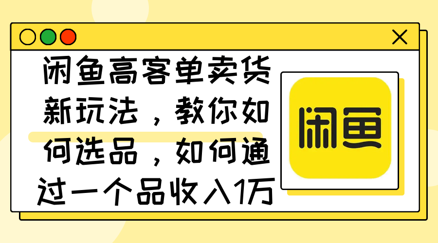 （12387期）闲鱼高客单卖货新玩法，教你如何选品，如何通过一个品收入1万+-中创网_分享中创网创业资讯_最新网络项目资源-网创e学堂