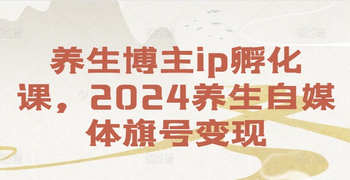 养生博主ip孵化课，2024养生自媒体旗号变现-中创网_分享中创网创业资讯_最新网络项目资源-网创e学堂