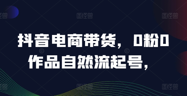 抖音电商带货，0粉0作品自然流起号，热销20多万人的抖音课程的经验分享-中创网_分享中创网创业资讯_最新网络项目资源-网创e学堂