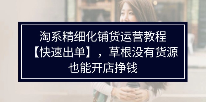 淘宝精细化管理进货运营教程，平常人并没有一手货源也能快速开实体店开单赚钱（538节）-中创网_分享中创网创业资讯_最新网络项目资源-网创e学堂