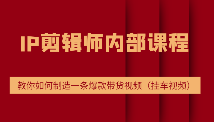 IP剪辑师内部课程，电商切片培训，教你如何制造一条爆款带货视频（挂车视频）-中创网_分享中创网创业资讯_最新网络项目资源-网创e学堂