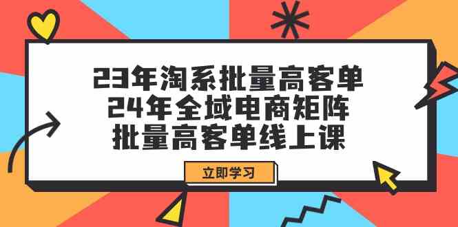 23年淘宝大批量高客单 24年示范区电子商务引流矩阵，大批量高客单线上课（升级）-中创网_分享中创网创业资讯_最新网络项目资源-网创e学堂