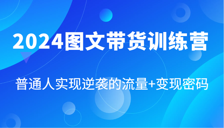 2024图文带货训练营，普通人实现逆袭的流量+变现密码（87节课）-中创网_分享中创网创业资讯_最新网络项目资源-网创e学堂