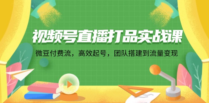 （12262期）视频号直播打品实战课：微 豆 付 费 流，高效起号，团队搭建到流量变现-中创网_分享中创网创业资讯_最新网络项目资源-网创e学堂