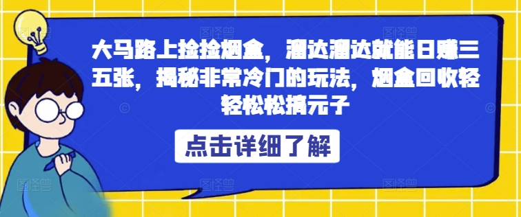 大马路上捡捡烟盒，溜达溜达就能日赚三五张，揭秘非常冷门的玩法，烟盒回收轻轻松松搞元子-中创网_分享中创网创业资讯_最新网络项目资源-网创e学堂