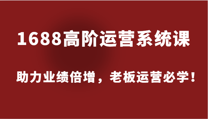 1688高阶运营系统课，助力业绩倍增，老板运营必学！-中创网_分享中创网创业资讯_最新网络项目资源-网创e学堂