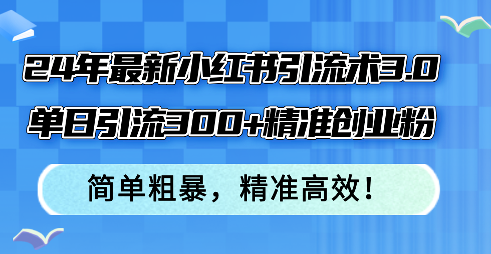 （12215期）24年最新小红书引流术3.0，单日引流300+精准创业粉，简单粗暴，精准高效！-中创网_分享中创网创业资讯_最新网络项目资源-网创e学堂