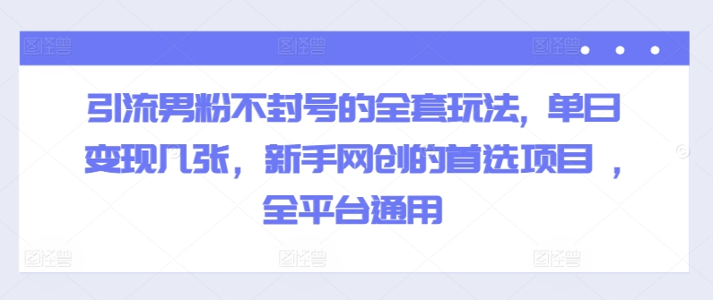 引流男粉不封号的全套玩法, 单日变现几张，新手网创的首选项目 ,全平台通用-中创网_分享中创网创业资讯_最新网络项目资源-网创e学堂