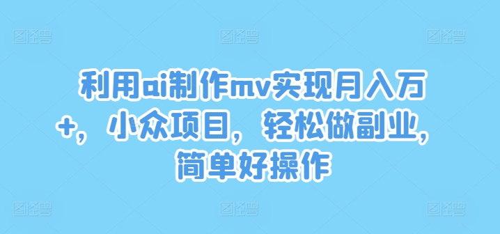 利用ai制作mv实现月入万+，小众项目，轻松做副业，简单好操作【揭秘】-中创网_分享中创网创业资讯_最新网络项目资源-网创e学堂