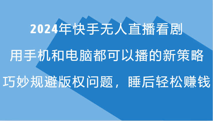 2024年快手无人直播看剧，手机电脑都可播的新策略，巧妙规避版权问题，睡后轻松赚钱-中创网_分享中创网创业资讯_最新网络项目资源-网创e学堂