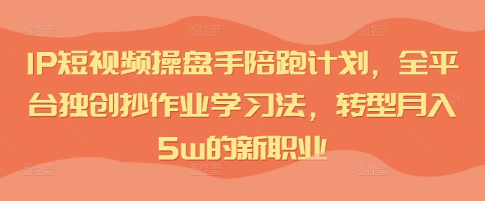 IP短视频操盘手陪跑计划，全平台独创抄作业学习法，转型月入5w的新职业-中创网_分享中创网创业资讯_最新网络项目资源-网创e学堂