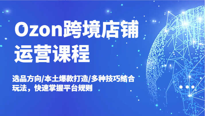 Ozon跨境店铺运营课程，选品方向/本土爆款打造/多种技巧结合玩法，快速掌握平台规则-中创网_分享中创网创业资讯_最新网络项目资源-网创e学堂