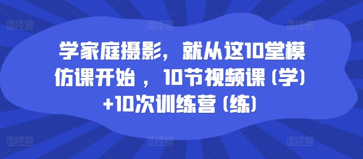 学家庭摄影，就从这10堂模仿课开始 ，10节视频课(学)+10次训练营(练)-中创网_分享中创网创业资讯_最新网络项目资源-网创e学堂