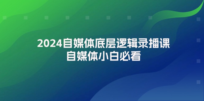 2024自媒体底层逻辑录播课，自媒体小白必看-中创网_分享中创网创业资讯_最新网络项目资源-网创e学堂