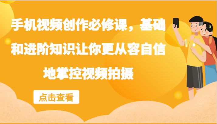 手机视频创作必修课，基础和进阶知识让你更从容自信地掌控视频拍摄-中创网_分享中创网创业资讯_最新网络项目资源-网创e学堂