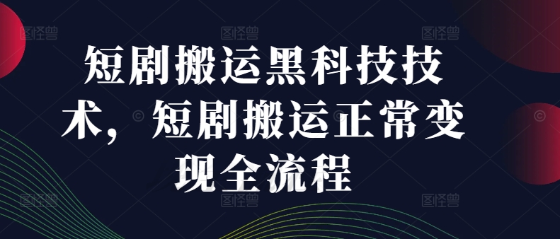 短剧搬运黑科技技术，短剧搬运正常变现全流程-中创网_分享中创网创业资讯_最新网络项目资源-网创e学堂