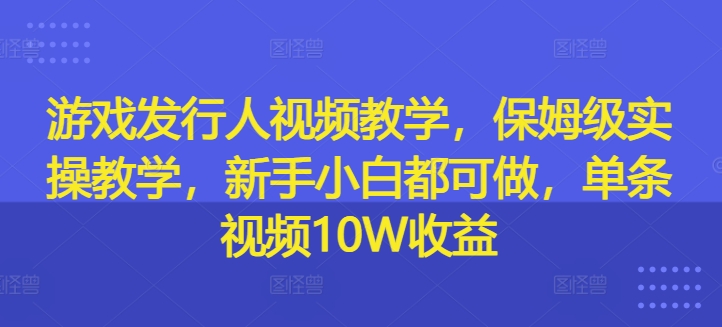 游戏发行人视频教学，保姆级实操教学，新手小白都可做，单条视频10W收益-中创网_分享中创网创业资讯_最新网络项目资源-网创e学堂