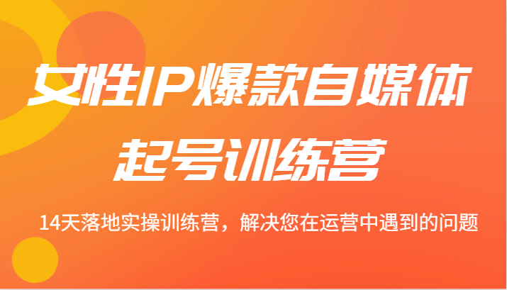 女性IP爆款自媒体起号训练营 14天落地实操训练营，解决您在运营中遇到的问题-中创网_分享中创网创业资讯_最新网络项目资源-网创e学堂