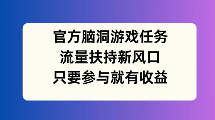 官方脑洞游戏任务，流量扶持新风口，只要参与就有收益【揭秘】-中创网_分享中创网创业资讯_最新网络项目资源-网创e学堂