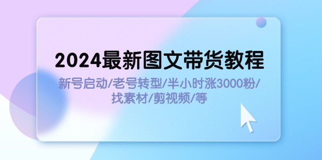 （11940期）2024全新图文并茂卖货实例教程：小号运行/旧号转型发展/三十分钟涨3000粉/收集素材/视频剪辑-中创网_分享中创网创业资讯_最新网络项目资源-网创e学堂