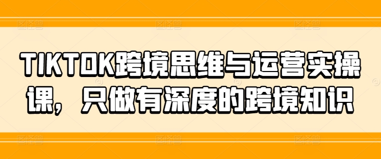 TIKTOK跨境思维与运营实操课，只做有深度的跨境知识-中创网_分享中创网创业资讯_最新网络项目资源-网创e学堂