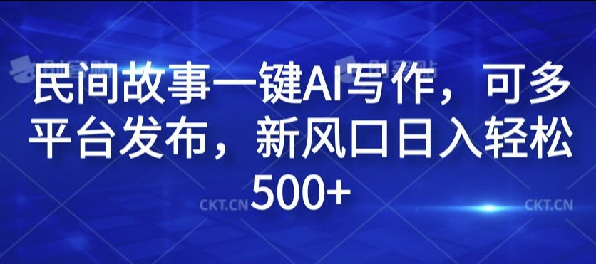 民间故事一键AI写作，可多平台发布，新风口日入轻松500+【揭秘】-中创网_分享中创网创业资讯_最新网络项目资源-网创e学堂