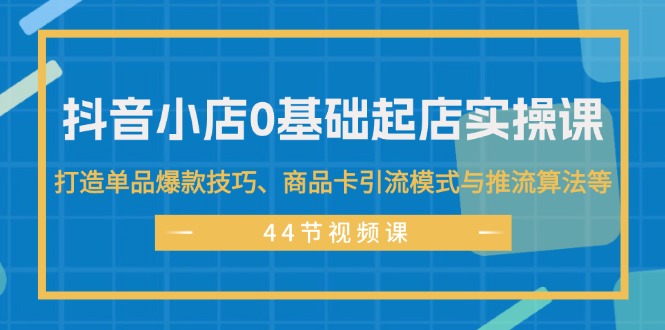 （11977期）抖音小店0基础起店实操课，打造单品爆款技巧、商品卡引流模式与推流算法等-中创网_分享中创网创业资讯_最新网络项目资源-网创e学堂