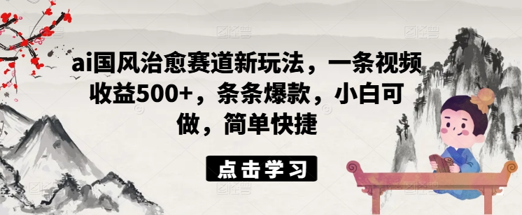 ai国风治愈赛道新玩法，一条视频收益500+，条条爆款，小白可做，简单快捷-中创网_分享中创网创业资讯_最新网络项目资源-网创e学堂