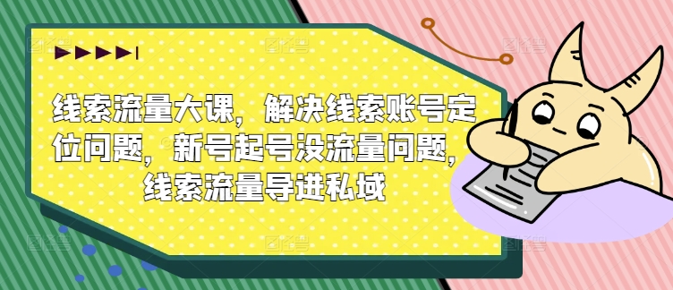 线索流量大课，解决线索账号定位问题，新号起号没流量问题，线索流量导进私域-中创网_分享中创网创业资讯_最新网络项目资源-网创e学堂