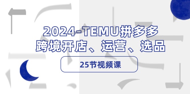 2024TEMU拼多多跨境开店、运营、选品（25节视频课）-中创网_分享中创网创业资讯_最新网络项目资源-网创e学堂