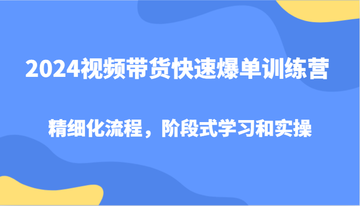 2024视频带货快速爆单训练营，精细化流程，阶段式学习和实操-中创网_分享中创网创业资讯_最新网络项目资源-网创e学堂