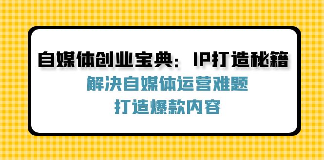 （12400期）自媒体创业宝典：IP打造秘籍：解决自媒体运营难题，打造爆款内容-中创网_分享中创网创业资讯_最新网络项目资源-网创e学堂