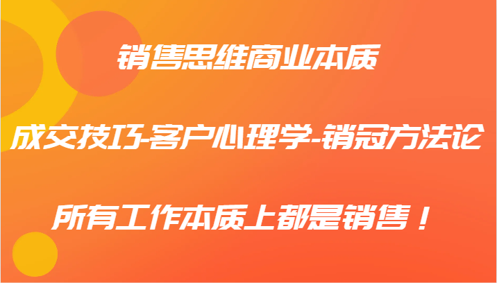 销售思维商业本质-成交技巧-客户心理学-销冠方法论，所有工作本质上都是销售！-中创网_分享中创网创业资讯_最新网络项目资源-网创e学堂