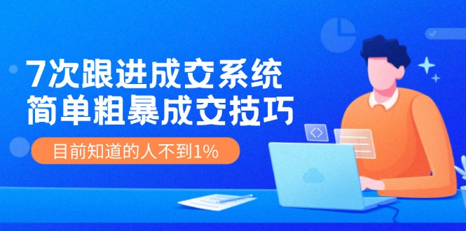 （11964期）7次 跟进 成交系统：简单粗暴成交技巧，目前知道的人不到1%-中创网_分享中创网创业资讯_最新网络项目资源-网创e学堂