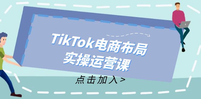 （12156期）TikTok电商布局实操运营课：从新手到精通，成为TikTok带货运营高手-中创网_分享中创网创业资讯_最新网络项目资源-网创e学堂