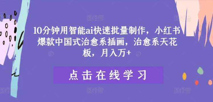 10分钟用智能ai快速批量制作，小红书爆款中国式治愈系插画，治愈系天花板，月入万+【揭秘】-中创网_分享中创网创业资讯_最新网络项目资源-网创e学堂