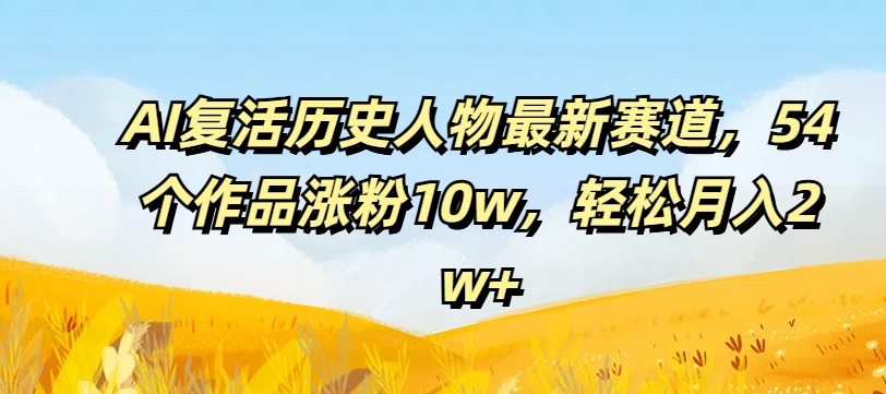 AI复生历史名人最新生态，54个作品增粉10w，轻轻松松月入2w 【揭密】-中创网_分享中创网创业资讯_最新网络项目资源-网创e学堂