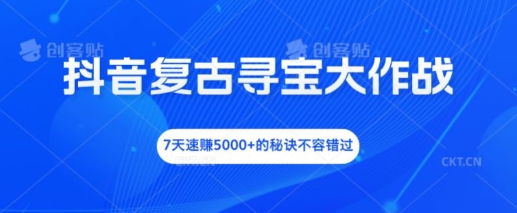 抖音复古寻宝大作战，7天速赚5000+的秘诀不容错过【揭秘】-中创网_分享中创网创业资讯_最新网络项目资源-网创e学堂