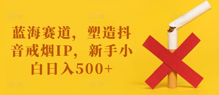 蓝海赛道，塑造抖音戒烟IP，新手小白日入500+【揭秘】-中创网_分享中创网创业资讯_最新网络项目资源-网创e学堂