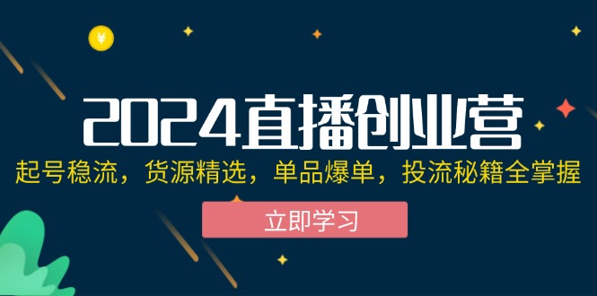 （12308期）2024直播创业营：起号稳流，货源精选，单品爆单，投流秘籍全掌握-中创网_分享中创网创业资讯_最新网络项目资源-网创e学堂