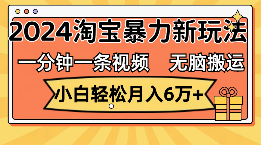 （12239期）一分钟一条视频，无脑搬运，小白轻松月入6万+2024淘宝暴力新玩法，可批量-中创网_分享中创网创业资讯_最新网络项目资源-网创e学堂