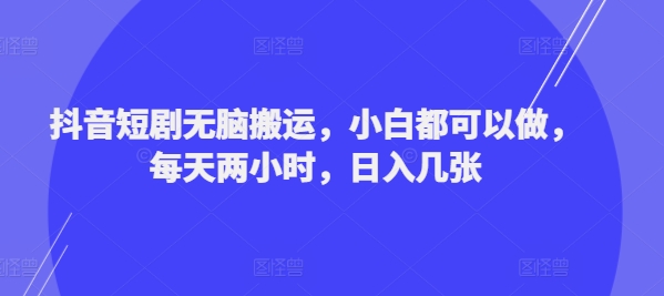 抖音短剧无脑搬运，小白都可以做，每天两小时，日入几张-中创网_分享中创网创业资讯_最新网络项目资源-网创e学堂